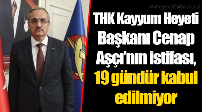 THK Kayyum Heyeti Başkanı Cenap Aşçı’nın istifası, 19 gündür kabul edilmiyor