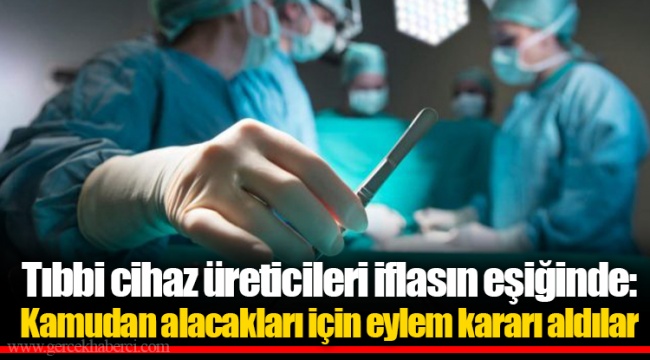 Tıbbi cihaz üreticileri iflasın eşiğinde: Kamudan alacakları için eylem kararı aldılar