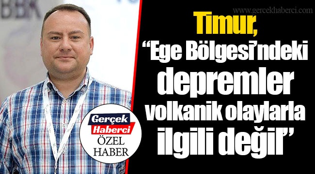 Timur, “Ege Bölgesi’ndeki depremler volkanik olaylarla ilgili değil”