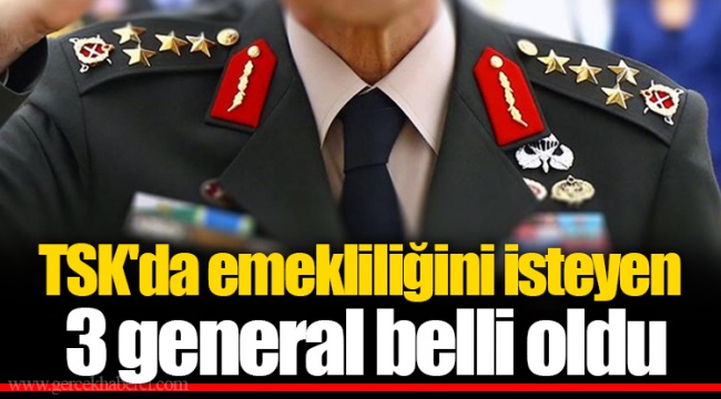 TSK'da emekliliğini isteyen 3 general belli oldu