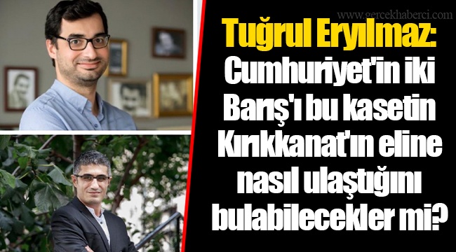Tuğrul Eryılmaz: Cumhuriyet'in iki Barış'ı bu kasetin Kırıkkanat'ın eline nasıl ulaştığını bulabilecekler mi?