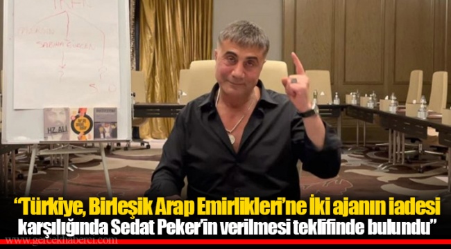 “Türkiye, Birleşik Arap Emirlikleri’ne İki ajanın iadesi karşılığında Sedat Peker’in verilmesi teklifinde bulundu”