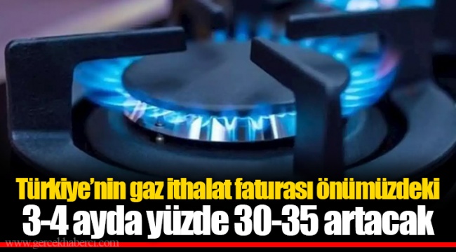 Türkiye’nin gaz ithalat faturası önümüzdeki 3-4 ayda yüzde 30-35 artacak