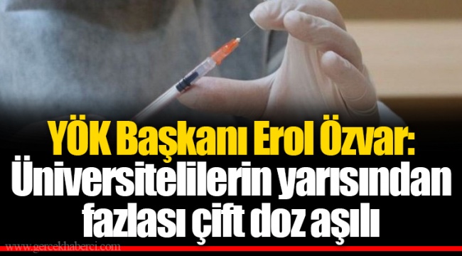 YÖK Başkanı Erol Özvar: Üniversitelilerin yarısından fazlası çift doz aşılı