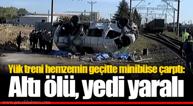 Yük treni hemzemin geçitte minibüse çarptı: Altı ölü, yedi yaralı