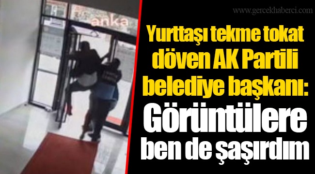 Yurttaşı tekme tokat döven AK Partili belediye başkanı: Görüntülere ben de şaşırdım