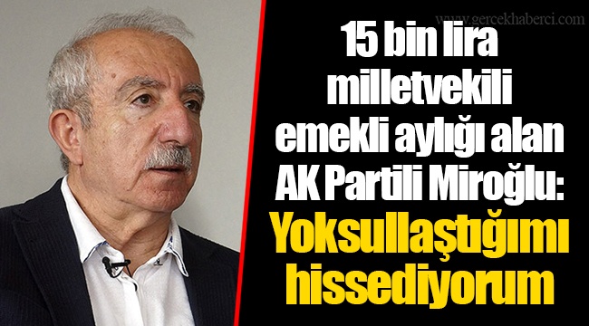 15 bin lira milletvekili emekli aylığı alan AK Partili Miroğlu: Yoksullaştığımı hissediyorum
