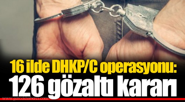 16 ilde DHKP/C operasyonu: 126 gözaltı kararı