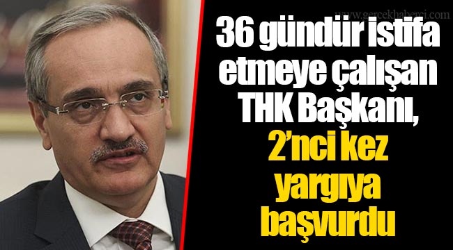 36 gündür istifa etmeye çalışan THK Başkanı, 2’nci kez yargıya başvurdu