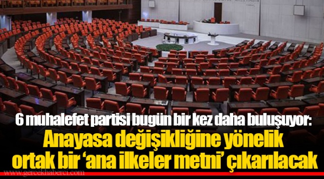 6 muhalefet partisi bugün bir kez daha buluşuyor: Anayasa değişikliğine yönelik ortak bir ‘ana ilkeler metni’ çıkarılacak