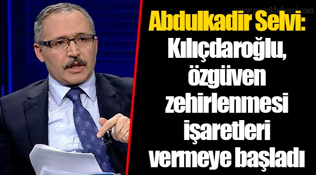 Abdulkadir Selvi: Kılıçdaroğlu, özgüven zehirlenmesi işaretleri vermeye başladı