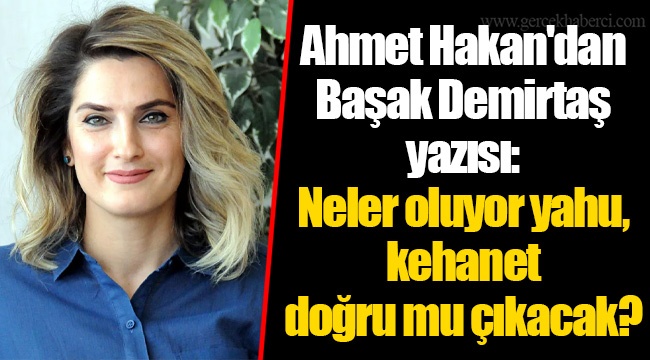 Ahmet Hakan'dan Başak Demirtaş yazısı: Neler oluyor yahu, kehanet doğru mu çıkacak?