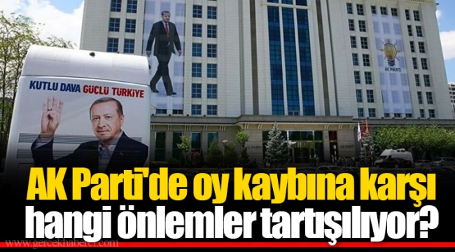 AK Parti'de oy kaybına karşı hangi önlemler tartışılıyor?