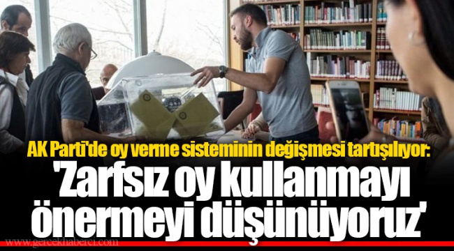AK Parti'de oy verme sisteminin değişmesi tartışılıyor: 'Zarfsız oy kullanmayı önermeyi düşünüyoruz'