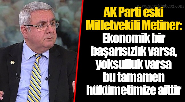 AK Parti eski Milletvekili Metiner: Ekonomik bir başarısızlık  varsa, yoksulluk  varsa bu tamamen  hükümetimize aittir
