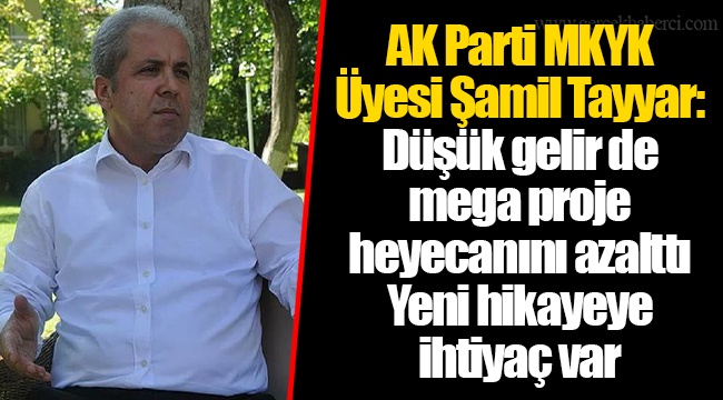 AK Parti MKYK Üyesi Şamil Tayyar: Düşük gelir de mega proje heyecanını azalttı.Yeni hikayeye ihtiyaç var