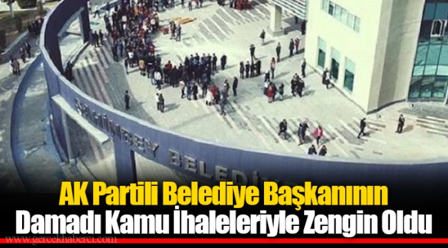 AK Partili Belediye Başkanının Damadı Kamu İhaleleriyle Zengin Oldu