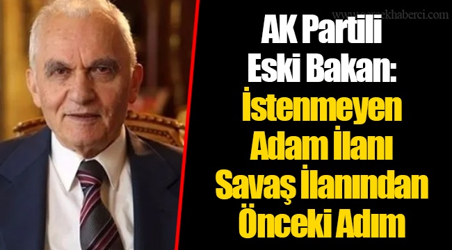 AK Partili Eski Bakan: İstenmeyen Adam İlanı Savaş İlanından Önceki Adım