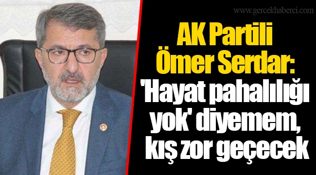 AK Partili Ömer Serdar: 'Hayat pahalılığı yok' diyemem, kış zor geçecek