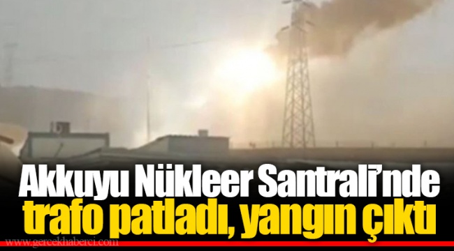 Akkuyu Nükleer Santrali’nde trafo patladı, yangın çıktı