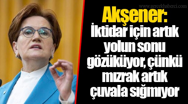 Akşener: İktidar için artık yolun sonu gözüküyor, çünkü mızrak artık çuvala sığmıyor