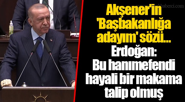 Akşener'in 'Başbakanlığa adayım' sözü... Cumhurbaşkanı Erdoğan: Bu hanımefendi hayali bir makama talip olmuş