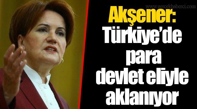 Akşener: Türkiye’de para devlet eliyle aklanıyor