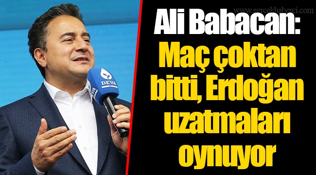 Ali Babacan: Maç çoktan bitti, Erdoğan uzatmaları oynuyor