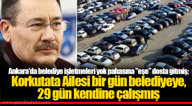 Ankara'da belediye işletmeleri yok pahasına "eşe" dosta gitmiş; Korkutata Ailesi bir gün belediyeye, 29 gün kendine çalışmış