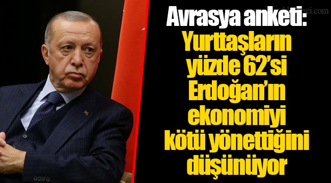 Avrasya anketi: Yurttaşların yüzde 62’si Erdoğan’ın ekonomiyi kötü yönettiğini düşünüyor