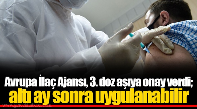 Avrupa İlaç Ajansı, 3. doz aşıya onay verdi; altı ay sonra uygulanabilir