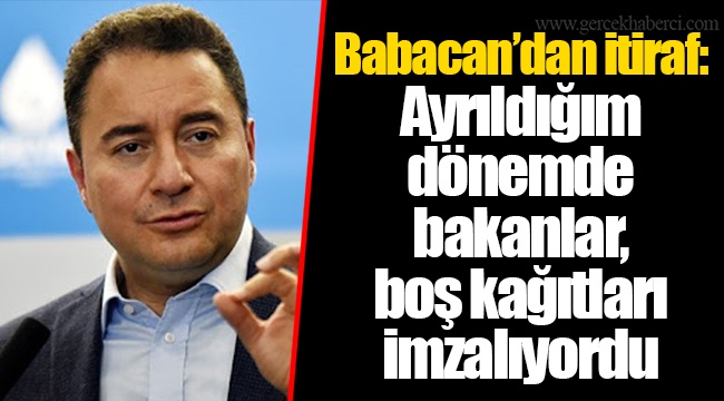 Babacan’dan itiraf: Ayrıldığım dönemde bakanlar, boş kağıtları imzalıyordu