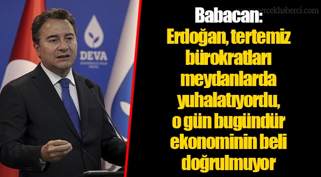 Babacan:Erdoğan, tertemiz bürokratları meydanlarda yuhalatıyordu, o gün bugündür ekonominin beli doğrulmuyor