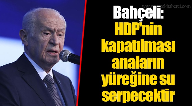 Bahçeli: HDP'nin kapatılması anaların yüreğine su serpecektir