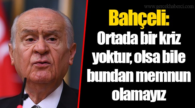 Bahçeli: Ortada bir kriz yoktur, olsa bile bundan memnun olamayız
