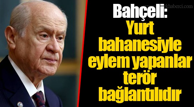Bahçeli: Yurt bahanesiyle eylem yapanlar terör bağlantılıdır