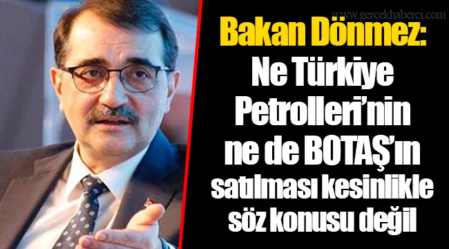 Bakan Dönmez: Ne Türkiye Petrolleri’nin ne de BOTAŞ’ın satılması kesinlikle söz konusu değil