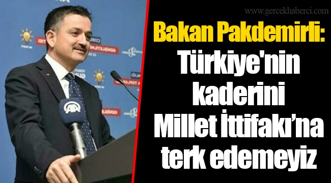 Bakan Pakdemirli: Türkiye'nin kaderini Millet İttifakı’na terk edemeyiz