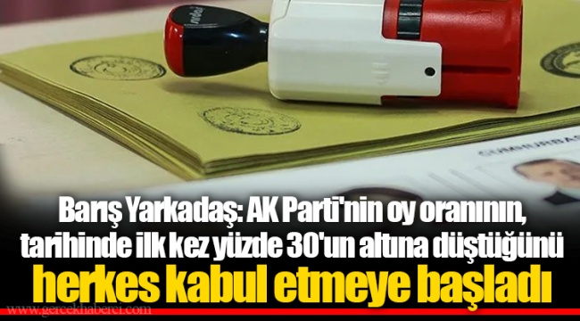 Barış Yarkadaş: AK Parti'nin oy oranının, tarihinde ilk kez yüzde 30'un altına düştüğünü herkes kabul etmeye başladı