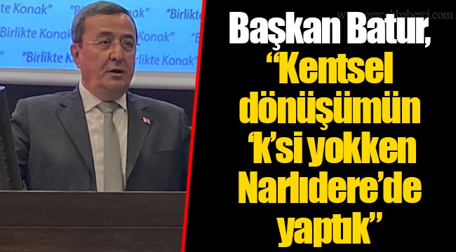 Başkan Batur, "Kentsel dönüşümün 'k'si yokken Narlıdere'de yaptık"