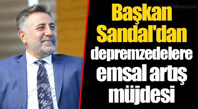 Başkan Sandal'dan Depremzedelere Emsal Artış Müjdesi