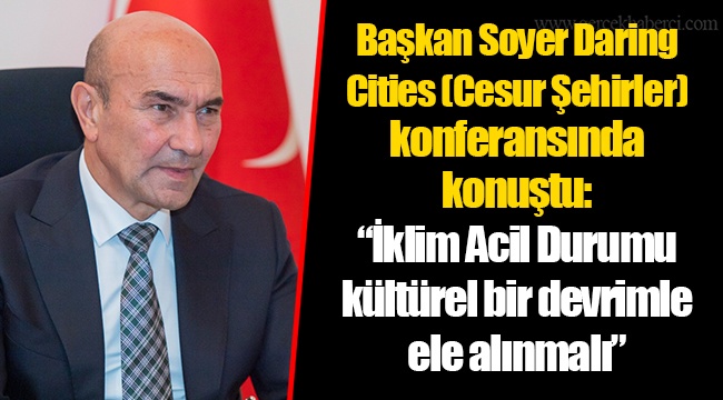 Başkan Soyer Daring Cities (Cesur Şehirler) konferansında konuştu: “İklim Acil Durumu kültürel bir devrimle ele alınmalı”