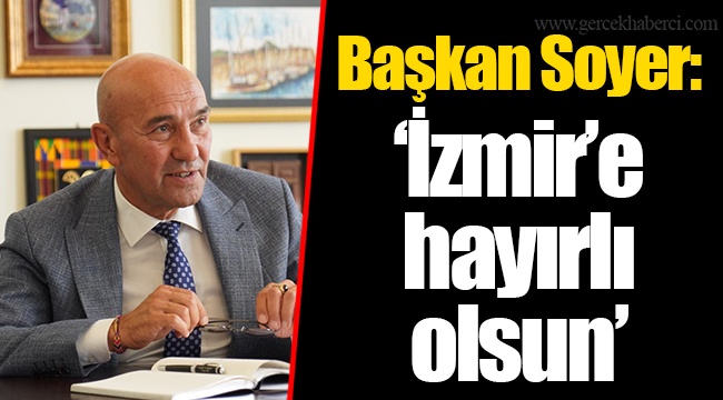Başkan Soyer: “İzmir’e hayırlı olsun”