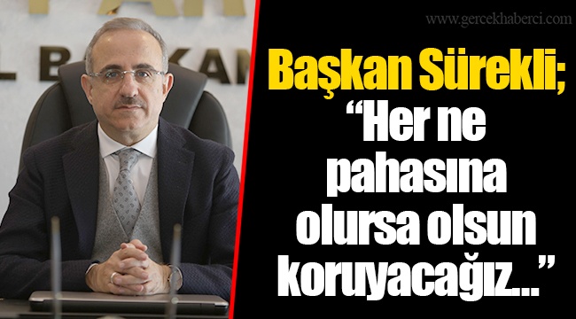 Başkan Sürekli; “Her ne pahasına olursa olsun koruyacağız…”