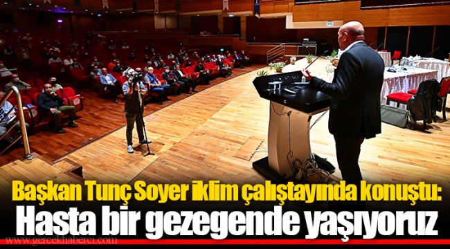 Başkan Tunç Soyer iklim çalıştayında konuştu: Hasta bir gezegende yaşıyoruz