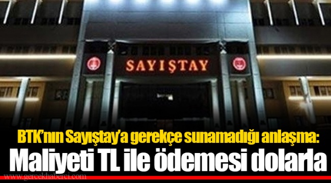 BTK’nın Sayıştay’a gerekçe sunamadığı anlaşma: Maliyeti TL ile ödemesi dolarla