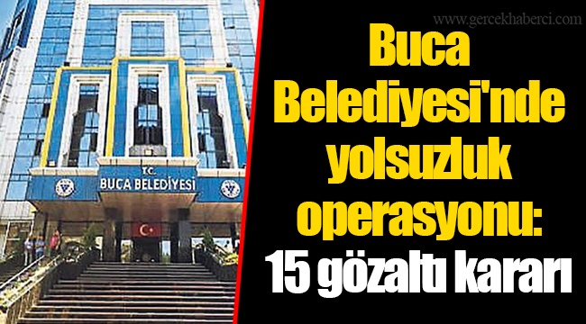 Buca Belediyesi'nde yolsuzluk operasyonu: 15 gözaltı kararı