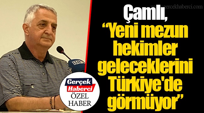 Çamlı, “Yeni mezun hekimler geleceklerini Türkiye'de görmüyor”