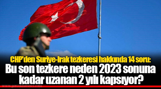CHP'den Suriye-Irak tezkeresi hakkında 14 soru: Bu son tezkere neden 2023 sonuna kadar uzanan 2 yılı kapsıyor?