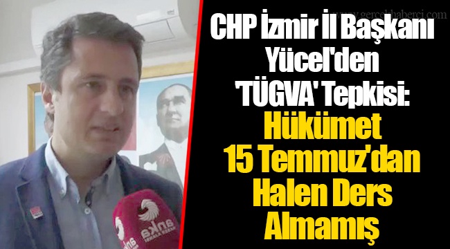 CHP İzmir İl Başkanı Yücel'den 'TÜGVA' Tepkisi: Hükümet 15 Temmuz'dan Halen Ders Almamış